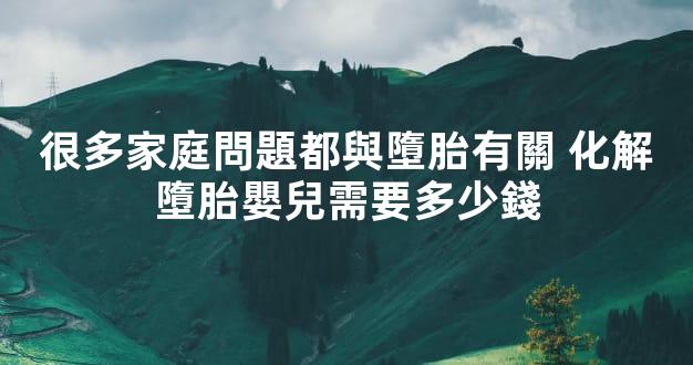 很多家庭問題都與墮胎有關 化解墮胎嬰兒需要多少錢